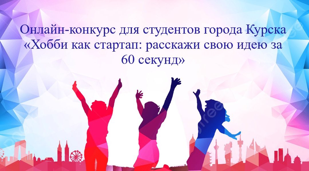Онлайн-конкурс для студентов города Курска «Хобби как стартап: расскажи свою идею за 60 секунд».
